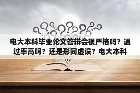 电大本科毕业论文答辩会很严格吗？通过率高吗？还是形同虚设？电大本科毕业论文字数最少多少字？