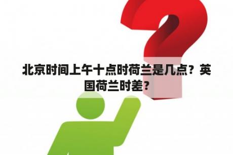 北京时间上午十点时荷兰是几点？英国荷兰时差？