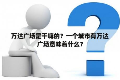 万达广场是干嘛的？一个城市有万达广场意味着什么？