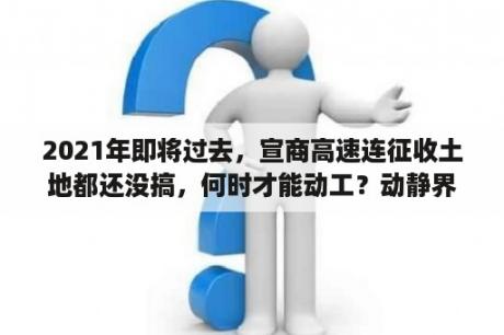 2021年即将过去，宣商高速连征收土地都还没搞，何时才能动工？动静界