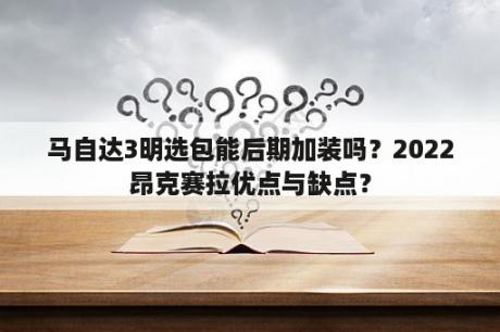 马自达3明选包能后期加装吗？2022昂克赛拉优点与缺点？