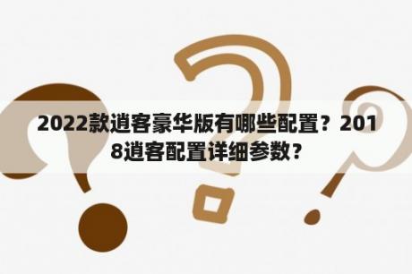 2022款逍客豪华版有哪些配置？2018逍客配置详细参数？