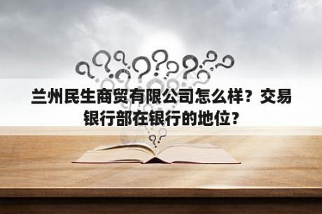 兰州民生商贸有限公司怎么样？交易银行部在银行的地位？