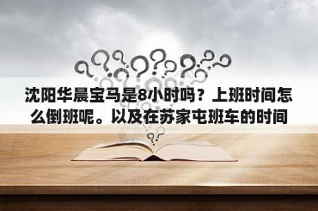 沈阳华晨宝马是8小时吗？上班时间怎么倒班呢。以及在苏家屯班车的时间，详细点我，谢谢？沈阳华晨宝马可以解开电瓶充电吗？