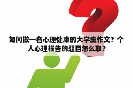 如何做一名心理健康的大学生作文？个人心理报告的题目怎么取？