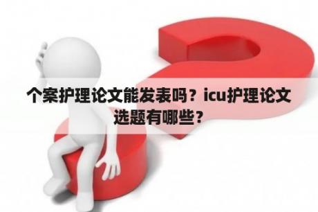 个案护理论文能发表吗？icu护理论文选题有哪些？