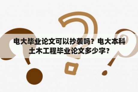 电大毕业论文可以抄袭吗？电大本科土木工程毕业论文多少字？