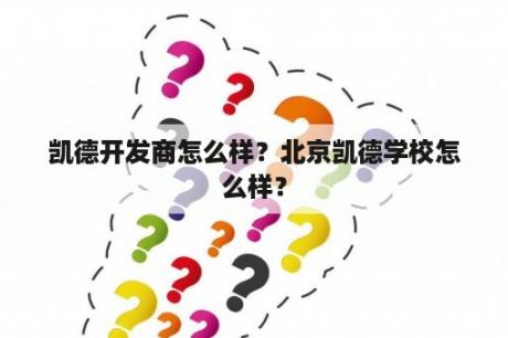 凯德开发商怎么样？北京凯德学校怎么样？