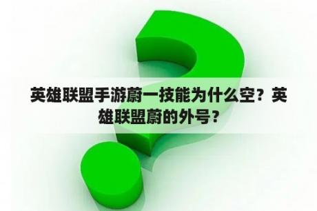 英雄联盟手游蔚一技能为什么空？英雄联盟蔚的外号？