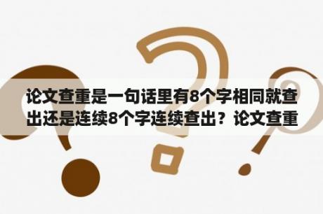 论文查重是一句话里有8个字相同就查出还是连续8个字连续查出？论文查重多少个字连在一起算重复？