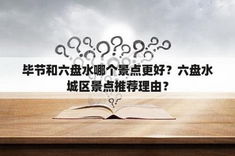 毕节和六盘水哪个景点更好？六盘水城区景点推荐理由？