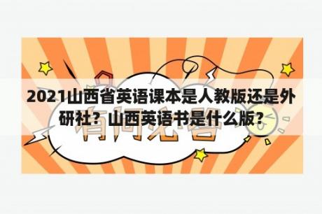 2021山西省英语课本是人教版还是外研社？山西英语书是什么版？