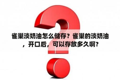 雀巢淡奶油怎么储存？雀巢的淡奶油，开口后，可以存放多久啊？