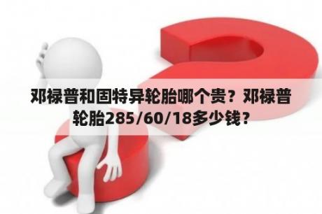 邓禄普和固特异轮胎哪个贵？邓禄普轮胎285/60/18多少钱？