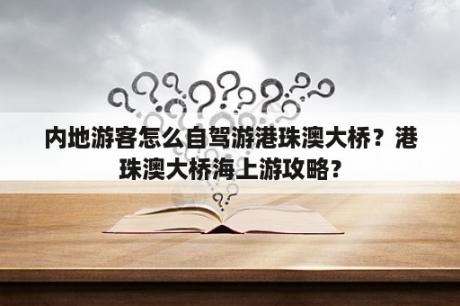 内地游客怎么自驾游港珠澳大桥？港珠澳大桥海上游攻略？