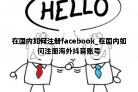 在国内如何注册facebook_在国内如何注册海外抖音账号