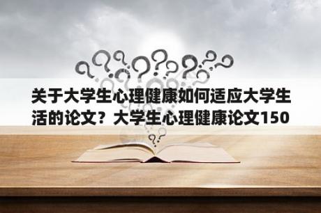 关于大学生心理健康如何适应大学生活的论文？大学生心理健康论文1500字范文