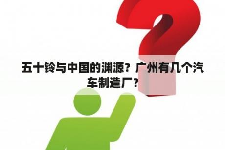 五十铃与中国的渊源？广州有几个汽车制造厂？