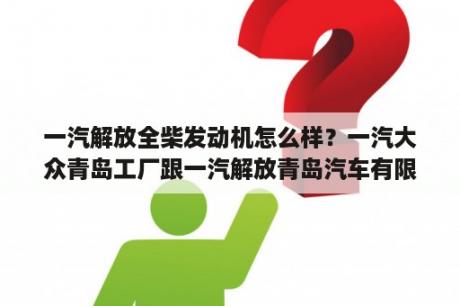 一汽解放全柴发动机怎么样？一汽大众青岛工厂跟一汽解放青岛汽车有限公司哪个好？