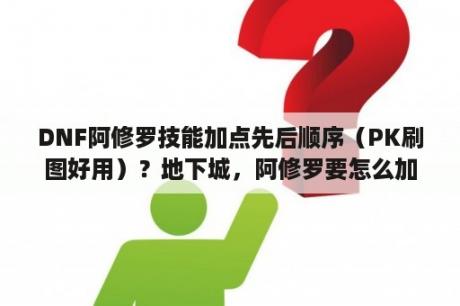 DNF阿修罗技能加点先后顺序（PK刷图好用）？地下城，阿修罗要怎么加点？