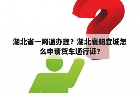 湖北省一网通办理？湖北襄阳宜城怎么申请货车通行证？