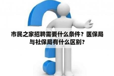 市民之家招聘需要什么条件？医保局与社保局有什么区别？