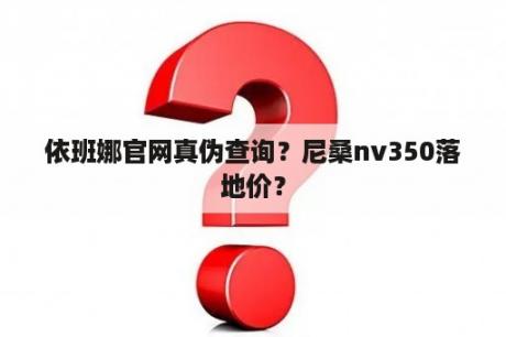 依班娜官网真伪查询？尼桑nv350落地价？