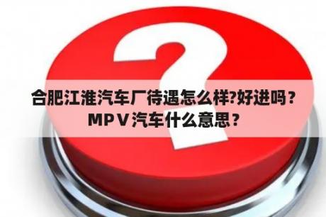 合肥江淮汽车厂待遇怎么样?好进吗？MPⅤ汽车什么意思？