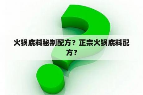 火锅底料秘制配方？正宗火锅底料配方？