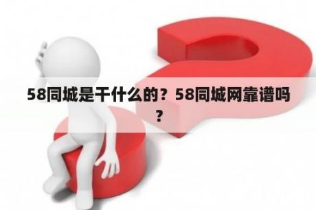 58同城是干什么的？58同城网靠谱吗？