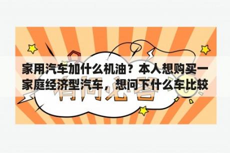 家用汽车加什么机油？本人想购买一家庭经济型汽车，想问下什么车比较适合家庭用的？