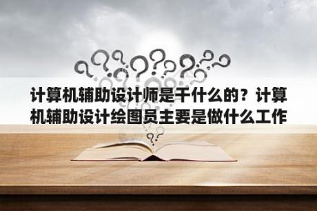 计算机辅助设计师是干什么的？计算机辅助设计绘图员主要是做什么工作？