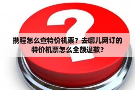 携程怎么查特价机票？去哪儿网订的特价机票怎么全额退款？