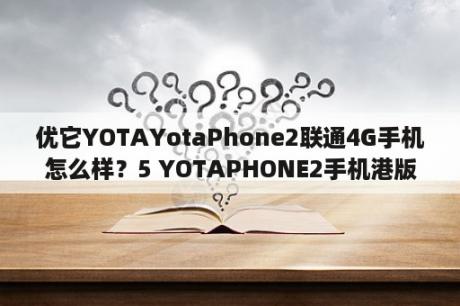 优它YOTAYotaPhone2联通4G手机怎么样？5 YOTAPHONE2手机港版与国行有什么区别哪个更好？