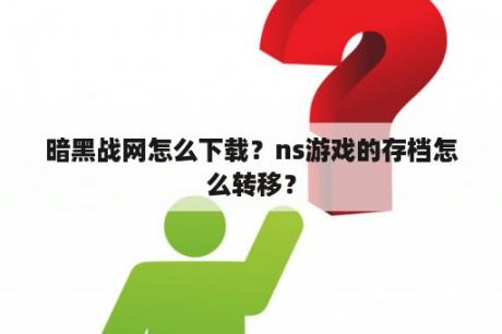 暗黑战网怎么下载？ns游戏的存档怎么转移？