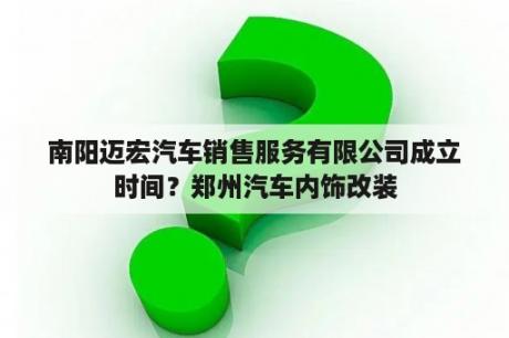 南阳迈宏汽车销售服务有限公司成立时间？郑州汽车内饰改装