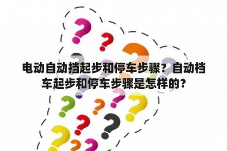 电动自动挡起步和停车步骤？自动档车起步和停车步骤是怎样的？