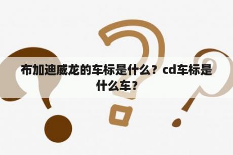 布加迪威龙的车标是什么？cd车标是什么车？