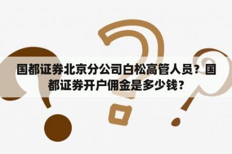 国都证券北京分公司白松高管人员？国都证券开户佣金是多少钱？