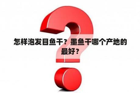 怎样泡发目鱼干？墨鱼干哪个产地的最好？