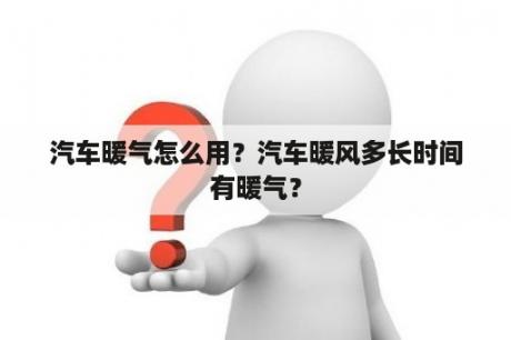 汽车暖气怎么用？汽车暖风多长时间有暖气？