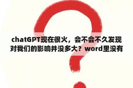 chatGPT现在很火，会不会不久发现对我们的影响并没多大？word里没有ne插件怎么快速插文献？