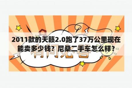 2011款的天籁2.0跑了37万公里现在能卖多少钱？尼桑二手车怎么样？