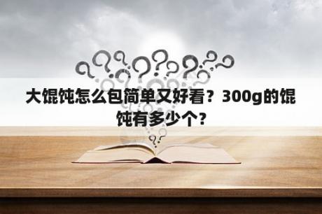 大馄饨怎么包简单又好看？300g的馄饨有多少个？