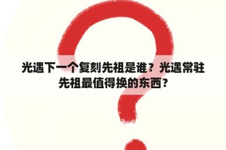 光遇下一个复刻先祖是谁？光遇常驻先祖最值得换的东西？