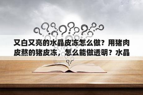 又白又亮的水晶皮冻怎么做？用猪肉皮熬的猪皮冻，怎么能做透明？水晶肉皮冻是怎么做的？