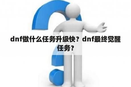 dnf做什么任务升级快？dnf最终觉醒任务？