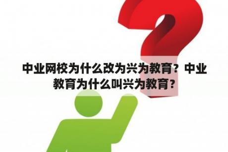 中业网校为什么改为兴为教育？中业教育为什么叫兴为教育？