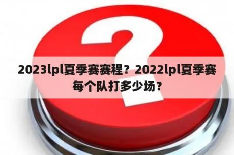 2023lpl夏季赛赛程？2022lpl夏季赛每个队打多少场？