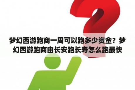 梦幻西游跑商一周可以跑多少资金？梦幻西游跑商由长安跑长寿怎么跑最快？